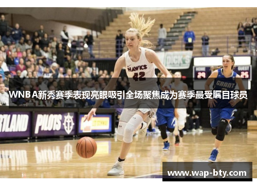 WNBA新秀赛季表现亮眼吸引全场聚焦成为赛季最受瞩目球员