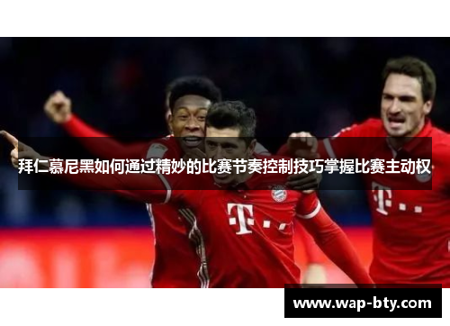 拜仁慕尼黑如何通过精妙的比赛节奏控制技巧掌握比赛主动权
