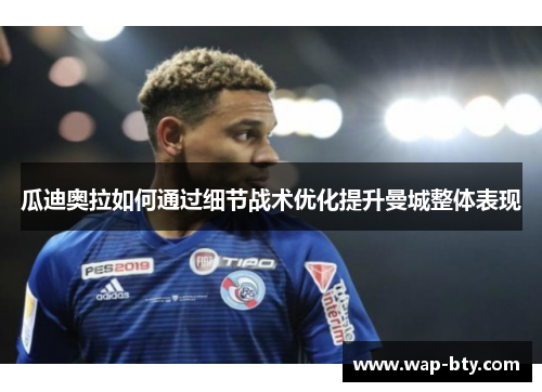 瓜迪奥拉如何通过细节战术优化提升曼城整体表现