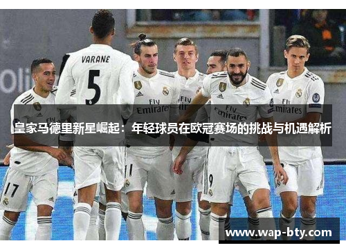 皇家马德里新星崛起：年轻球员在欧冠赛场的挑战与机遇解析