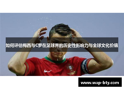 如何评估梅西与C罗在足球界的历史性影响力与全球文化价值