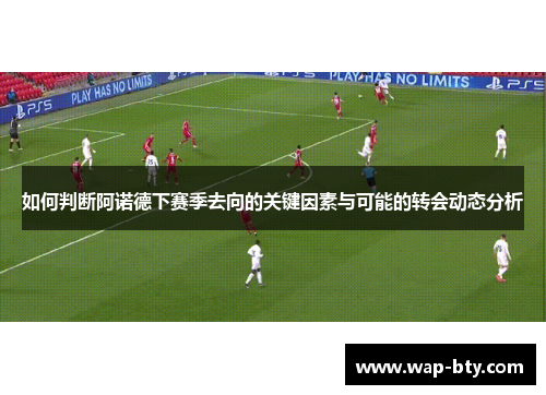 如何判断阿诺德下赛季去向的关键因素与可能的转会动态分析