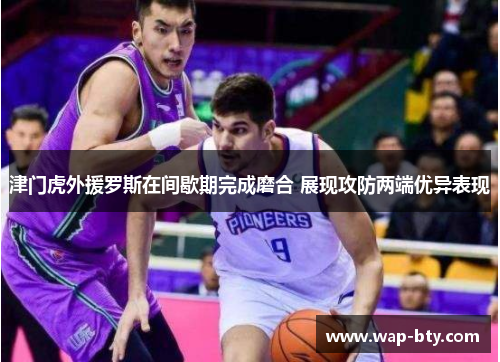 津门虎外援罗斯在间歇期完成磨合 展现攻防两端优异表现