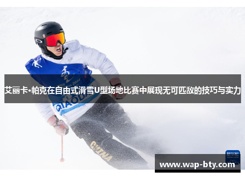 艾丽卡·帕克在自由式滑雪U型场地比赛中展现无可匹敌的技巧与实力