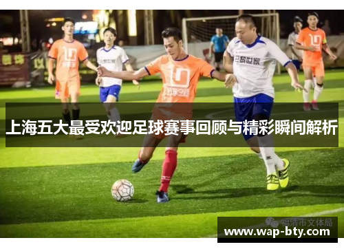 上海五大最受欢迎足球赛事回顾与精彩瞬间解析