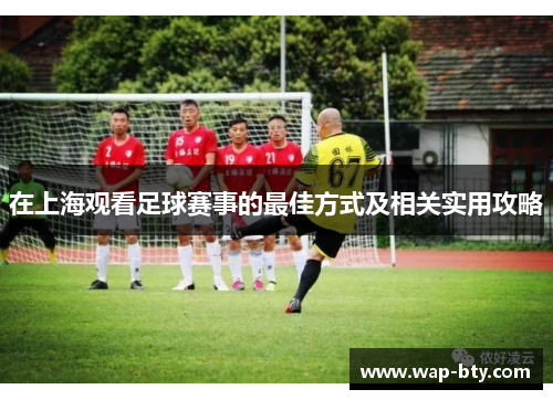 在上海观看足球赛事的最佳方式及相关实用攻略
