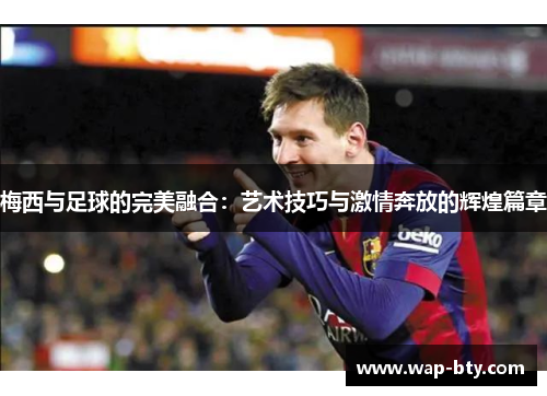 梅西与足球的完美融合：艺术技巧与激情奔放的辉煌篇章