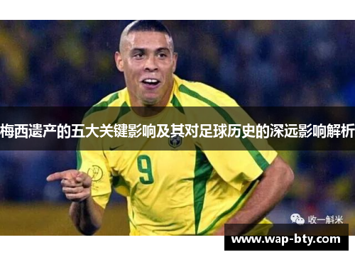 梅西遗产的五大关键影响及其对足球历史的深远影响解析