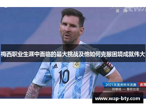 梅西职业生涯中面临的最大挑战及他如何克服困境成就伟大