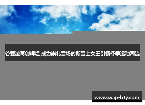 谷爱凌再创辉煌 成为崇礼雪场的新雪上女王引领冬季运动潮流