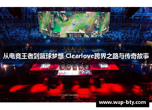 从电竞王者到篮球梦想 Clearlove跨界之路与传奇故事