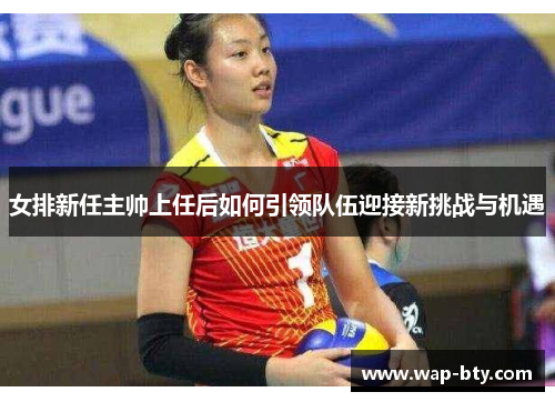 女排新任主帅上任后如何引领队伍迎接新挑战与机遇