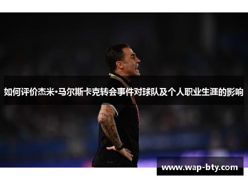 如何评价杰米·马尔斯卡克转会事件对球队及个人职业生涯的影响