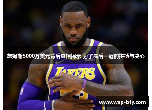 詹姆斯5000万美元背后真相揭示 为了最后一冠的拼搏与决心