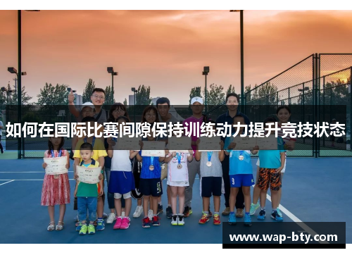 如何在国际比赛间隙保持训练动力提升竞技状态