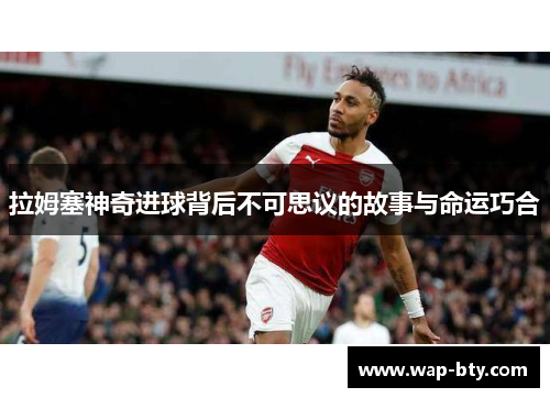 拉姆塞神奇进球背后不可思议的故事与命运巧合