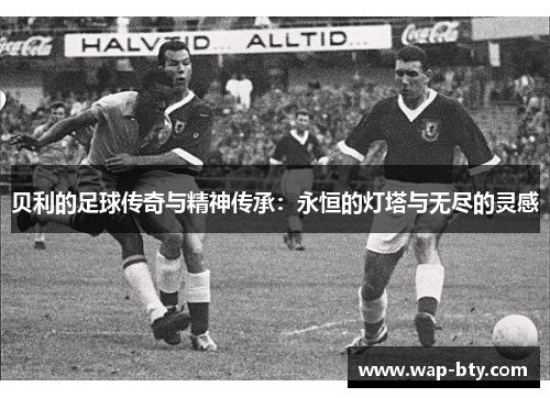 贝利的足球传奇与精神传承：永恒的灯塔与无尽的灵感
