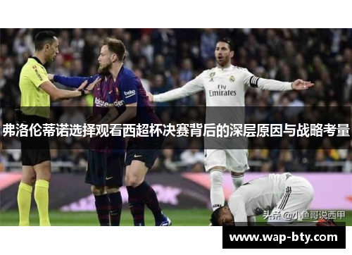 弗洛伦蒂诺选择观看西超杯决赛背后的深层原因与战略考量
