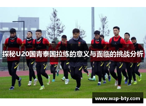 探秘U20国青泰国拉练的意义与面临的挑战分析
