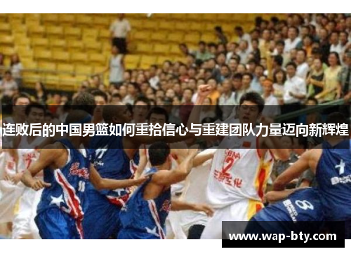 连败后的中国男篮如何重拾信心与重建团队力量迈向新辉煌