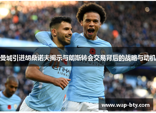 曼城引进胡桑诺夫揭示与朗斯转会交易背后的战略与动机