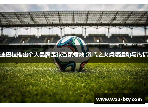迪巴拉推出个人品牌足球香氛蜡烛 激情之火点燃运动与热情