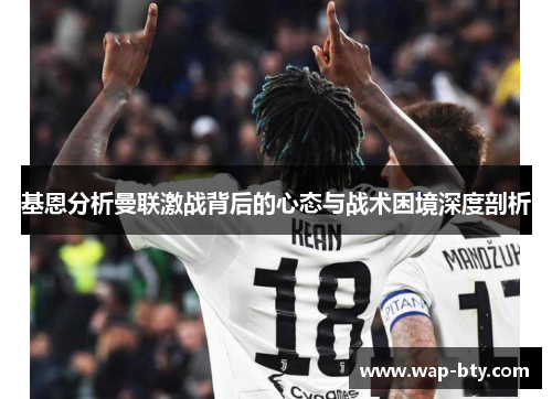 基恩分析曼联激战背后的心态与战术困境深度剖析