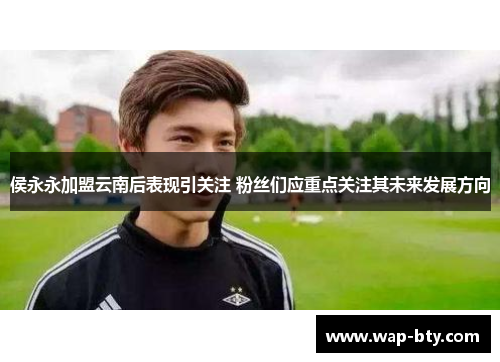 侯永永加盟云南后表现引关注 粉丝们应重点关注其未来发展方向