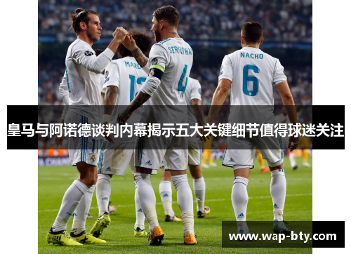 皇马与阿诺德谈判内幕揭示五大关键细节值得球迷关注