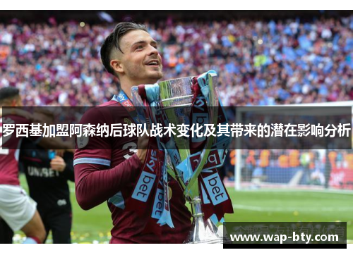 罗西基加盟阿森纳后球队战术变化及其带来的潜在影响分析