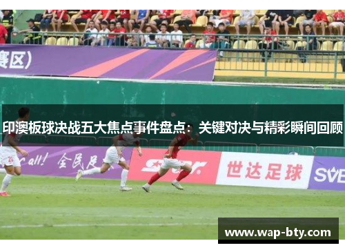 印澳板球决战五大焦点事件盘点：关键对决与精彩瞬间回顾