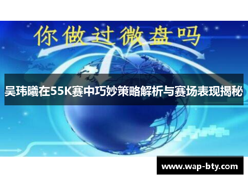 吴玮曦在55K赛中巧妙策略解析与赛场表现揭秘