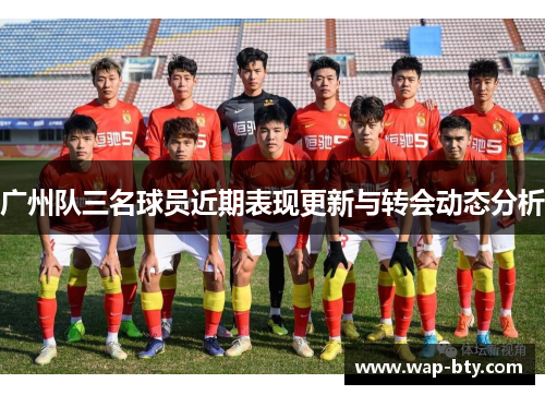 广州队三名球员近期表现更新与转会动态分析