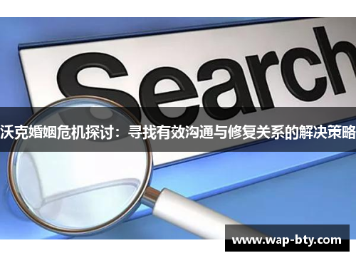 沃克婚姻危机探讨：寻找有效沟通与修复关系的解决策略