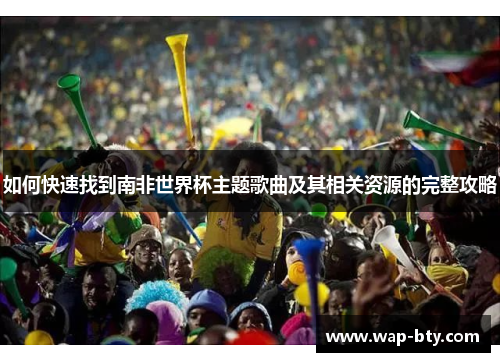 如何快速找到南非世界杯主题歌曲及其相关资源的完整攻略