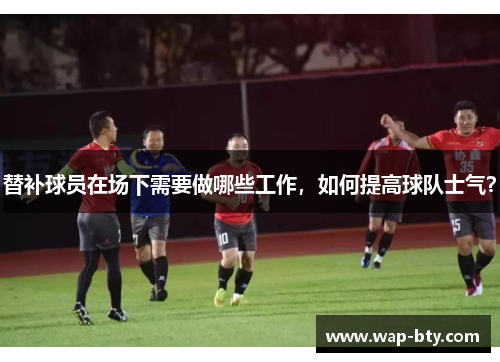 替补球员在场下需要做哪些工作，如何提高球队士气？