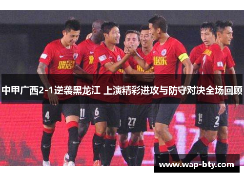中甲广西2-1逆袭黑龙江 上演精彩进攻与防守对决全场回顾
