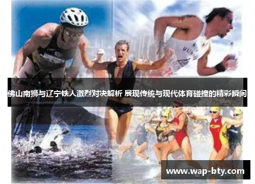 佛山南狮与辽宁铁人激烈对决解析 展现传统与现代体育碰撞的精彩瞬间