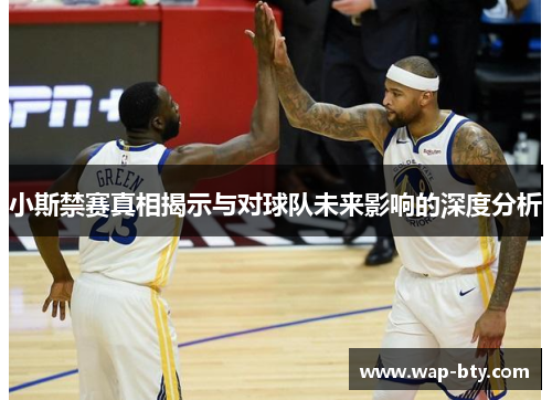 小斯禁赛真相揭示与对球队未来影响的深度分析