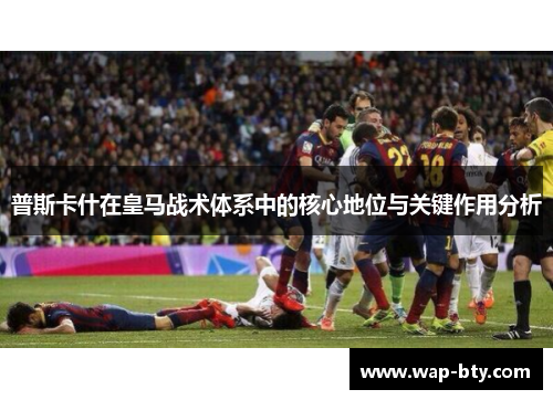 普斯卡什在皇马战术体系中的核心地位与关键作用分析