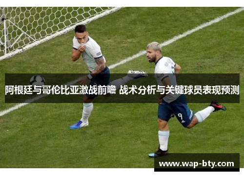 阿根廷与哥伦比亚激战前瞻 战术分析与关键球员表现预测