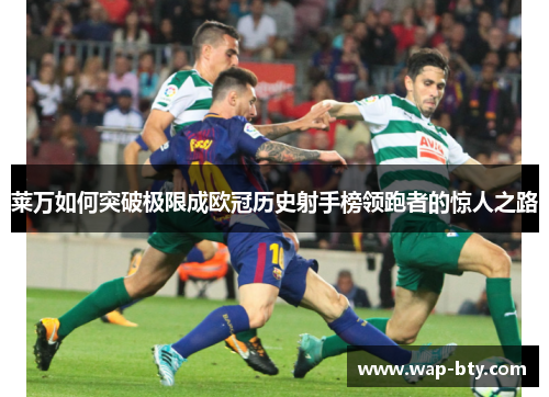 莱万如何突破极限成欧冠历史射手榜领跑者的惊人之路
