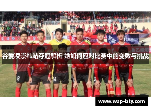 谷爱凌崇礼站夺冠解析 她如何应对比赛中的变数与挑战 谷爱凌崇礼站夺冠解析 她如何应对比赛中的变数与挑战