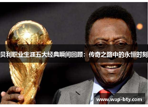 贝利职业生涯五大经典瞬间回顾：传奇之路中的永恒时刻