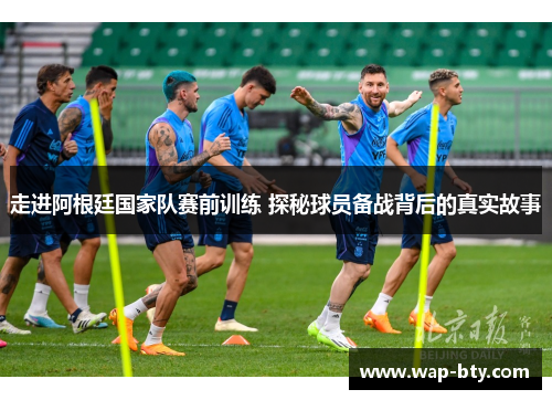 走进阿根廷国家队赛前训练 探秘球员备战背后的真实故事 走进阿根廷国家队赛前训练 探秘球员备战背后的真实故事