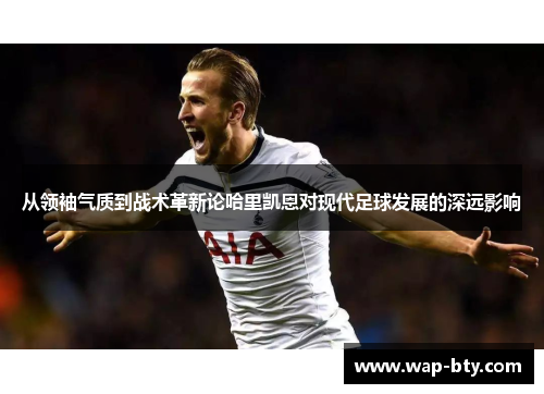 从领袖气质到战术革新论哈里凯恩对现代足球发展的深远影响 从领袖气质到战术革新论哈里凯恩对现代足球发展的深远影响