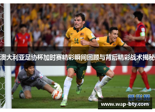 澳大利亚足协杯加时赛精彩瞬间回顾与背后精彩战术揭秘 澳大利亚足协杯加时赛精彩瞬间回顾与背后精彩战术揭秘
