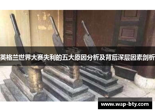 英格兰世界大赛失利的五大原因分析及背后深层因素剖析 英格兰世界大赛失利的五大原因分析及背后深层因素剖析