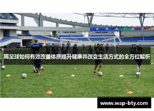 踢足球如何有效改善体质提升健康并改变生活方式的全方位解析