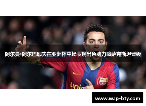 阿尔曼·阿尔巴耶夫在亚洲杯中场表现出色助力哈萨克斯坦晋级 阿尔曼·阿尔巴耶夫在亚洲杯中场表现出色助力哈萨克斯坦晋级